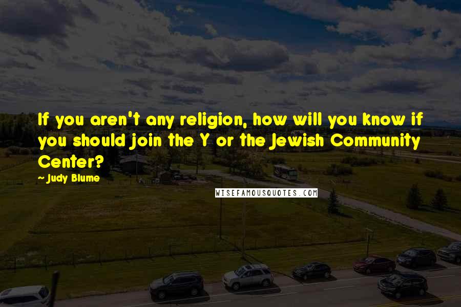 Judy Blume Quotes: If you aren't any religion, how will you know if you should join the Y or the Jewish Community Center?