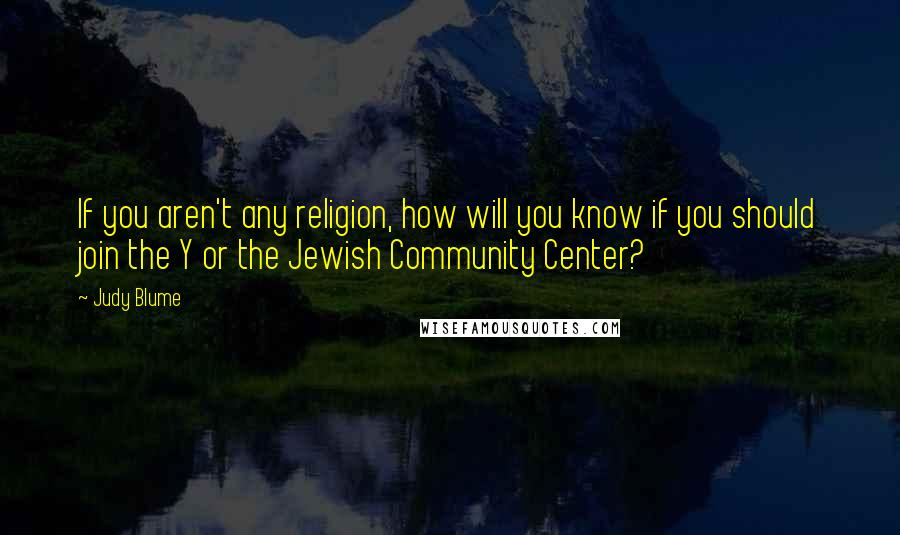 Judy Blume Quotes: If you aren't any religion, how will you know if you should join the Y or the Jewish Community Center?