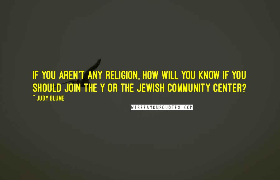 Judy Blume Quotes: If you aren't any religion, how will you know if you should join the Y or the Jewish Community Center?