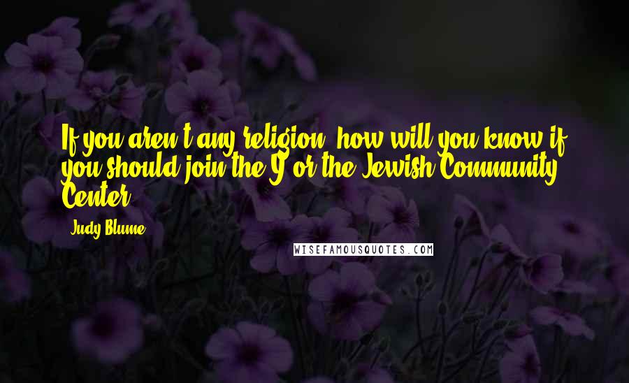 Judy Blume Quotes: If you aren't any religion, how will you know if you should join the Y or the Jewish Community Center?