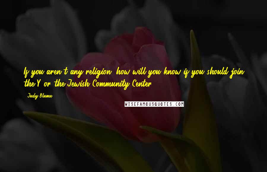 Judy Blume Quotes: If you aren't any religion, how will you know if you should join the Y or the Jewish Community Center?