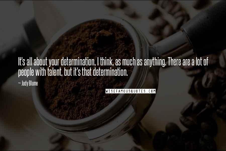 Judy Blume Quotes: It's all about your determination, I think, as much as anything. There are a lot of people with talent, but it's that determination.
