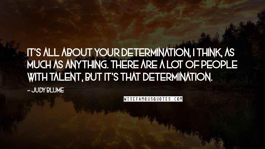 Judy Blume Quotes: It's all about your determination, I think, as much as anything. There are a lot of people with talent, but it's that determination.
