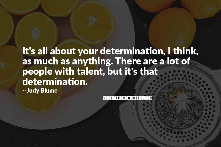 Judy Blume Quotes: It's all about your determination, I think, as much as anything. There are a lot of people with talent, but it's that determination.