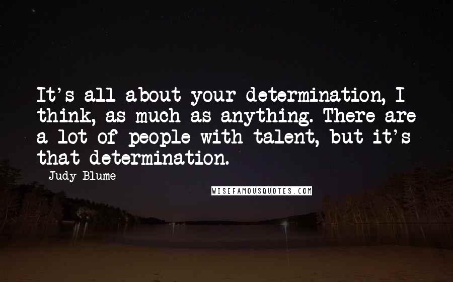 Judy Blume Quotes: It's all about your determination, I think, as much as anything. There are a lot of people with talent, but it's that determination.