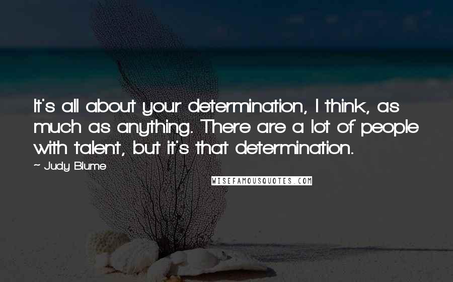 Judy Blume Quotes: It's all about your determination, I think, as much as anything. There are a lot of people with talent, but it's that determination.