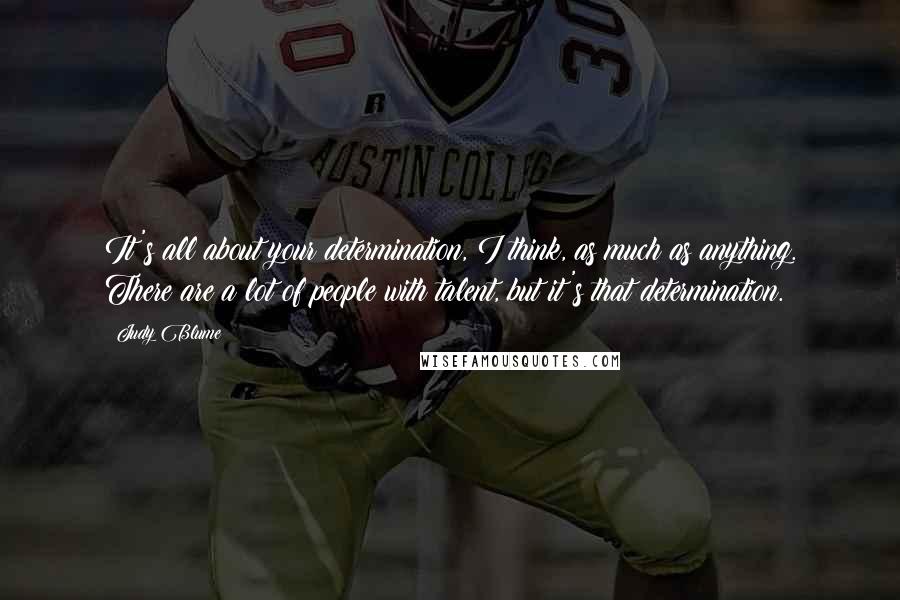 Judy Blume Quotes: It's all about your determination, I think, as much as anything. There are a lot of people with talent, but it's that determination.