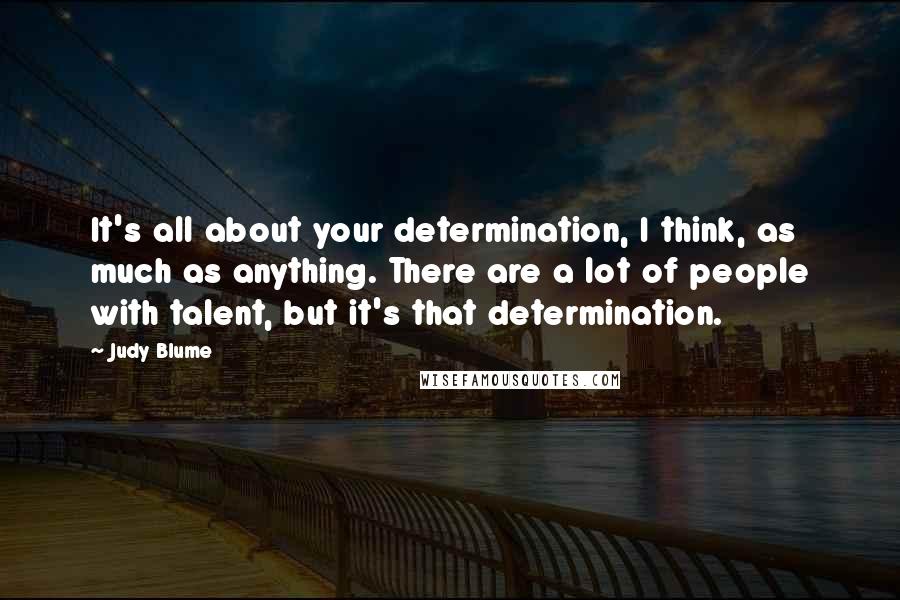 Judy Blume Quotes: It's all about your determination, I think, as much as anything. There are a lot of people with talent, but it's that determination.