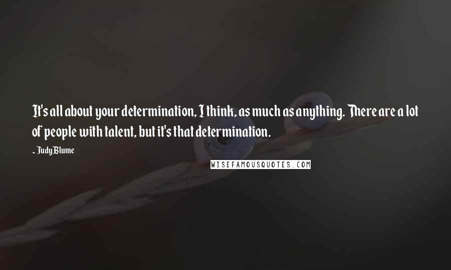 Judy Blume Quotes: It's all about your determination, I think, as much as anything. There are a lot of people with talent, but it's that determination.