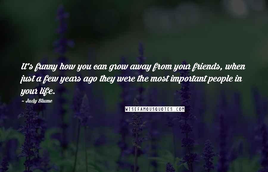 Judy Blume Quotes: It's funny how you can grow away from your friends, when just a few years ago they were the most important people in your life.