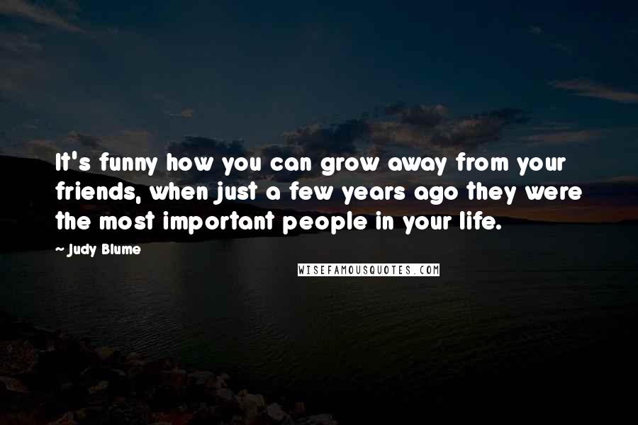 Judy Blume Quotes: It's funny how you can grow away from your friends, when just a few years ago they were the most important people in your life.