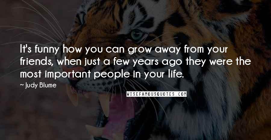 Judy Blume Quotes: It's funny how you can grow away from your friends, when just a few years ago they were the most important people in your life.