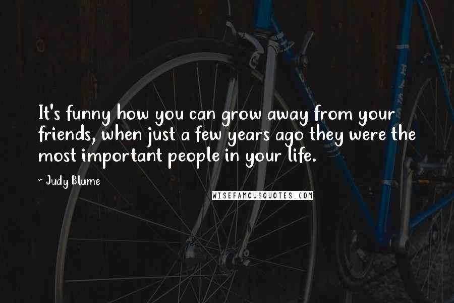 Judy Blume Quotes: It's funny how you can grow away from your friends, when just a few years ago they were the most important people in your life.