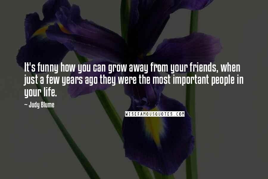 Judy Blume Quotes: It's funny how you can grow away from your friends, when just a few years ago they were the most important people in your life.