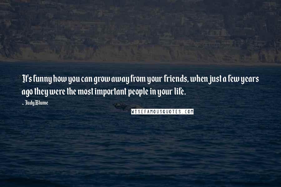 Judy Blume Quotes: It's funny how you can grow away from your friends, when just a few years ago they were the most important people in your life.
