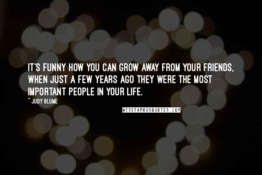 Judy Blume Quotes: It's funny how you can grow away from your friends, when just a few years ago they were the most important people in your life.