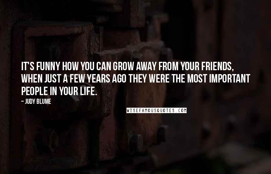 Judy Blume Quotes: It's funny how you can grow away from your friends, when just a few years ago they were the most important people in your life.