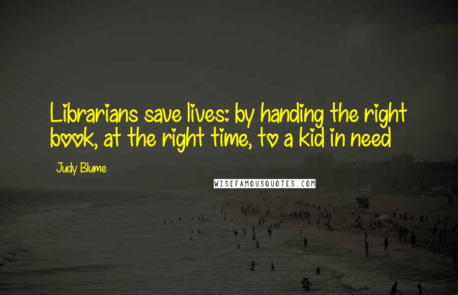 Judy Blume Quotes: Librarians save lives: by handing the right book, at the right time, to a kid in need