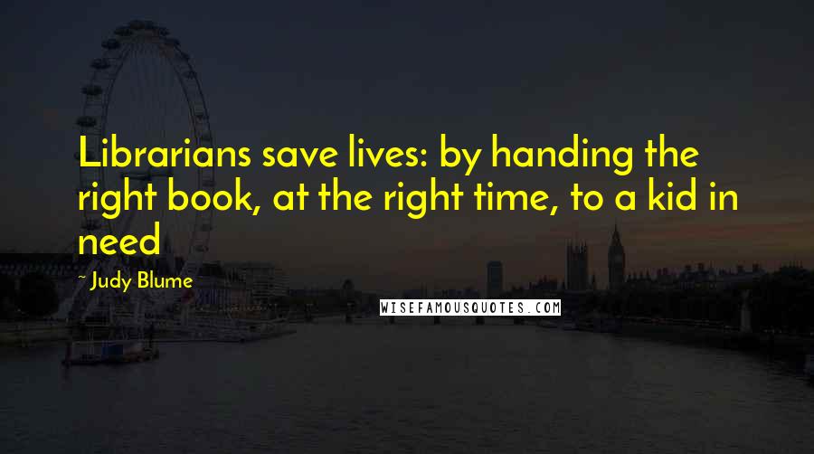 Judy Blume Quotes: Librarians save lives: by handing the right book, at the right time, to a kid in need