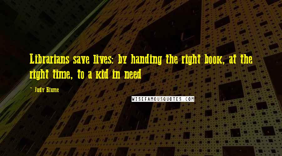Judy Blume Quotes: Librarians save lives: by handing the right book, at the right time, to a kid in need