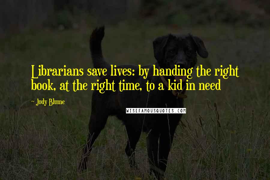 Judy Blume Quotes: Librarians save lives: by handing the right book, at the right time, to a kid in need