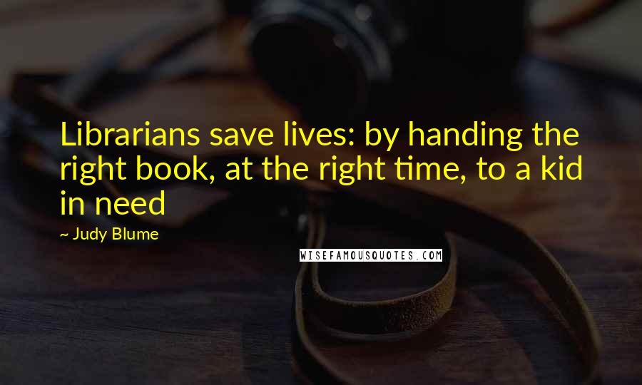 Judy Blume Quotes: Librarians save lives: by handing the right book, at the right time, to a kid in need