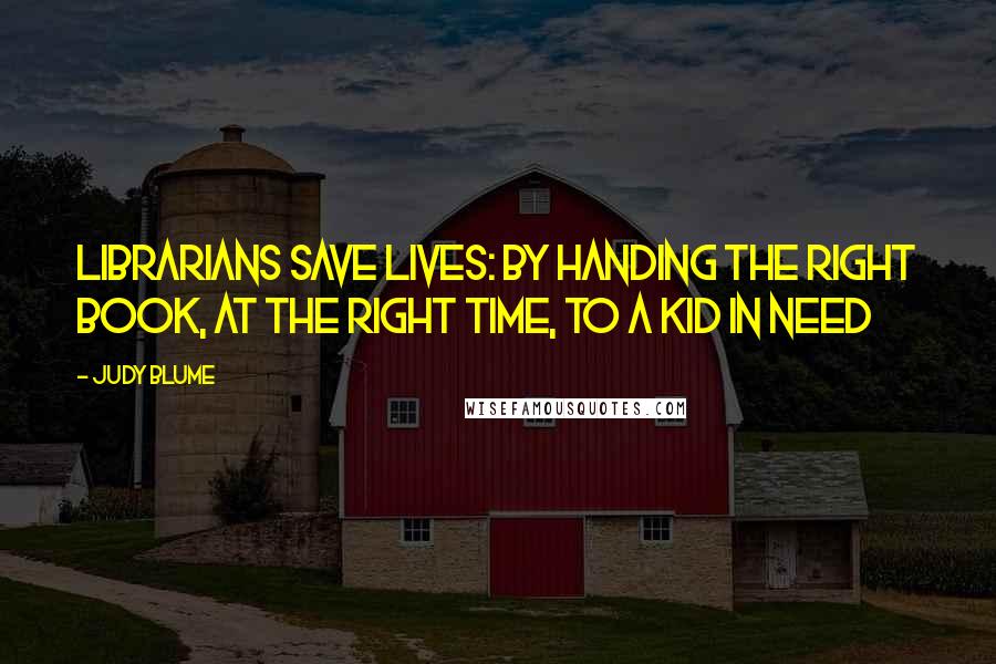 Judy Blume Quotes: Librarians save lives: by handing the right book, at the right time, to a kid in need