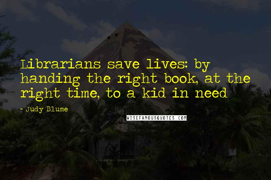 Judy Blume Quotes: Librarians save lives: by handing the right book, at the right time, to a kid in need