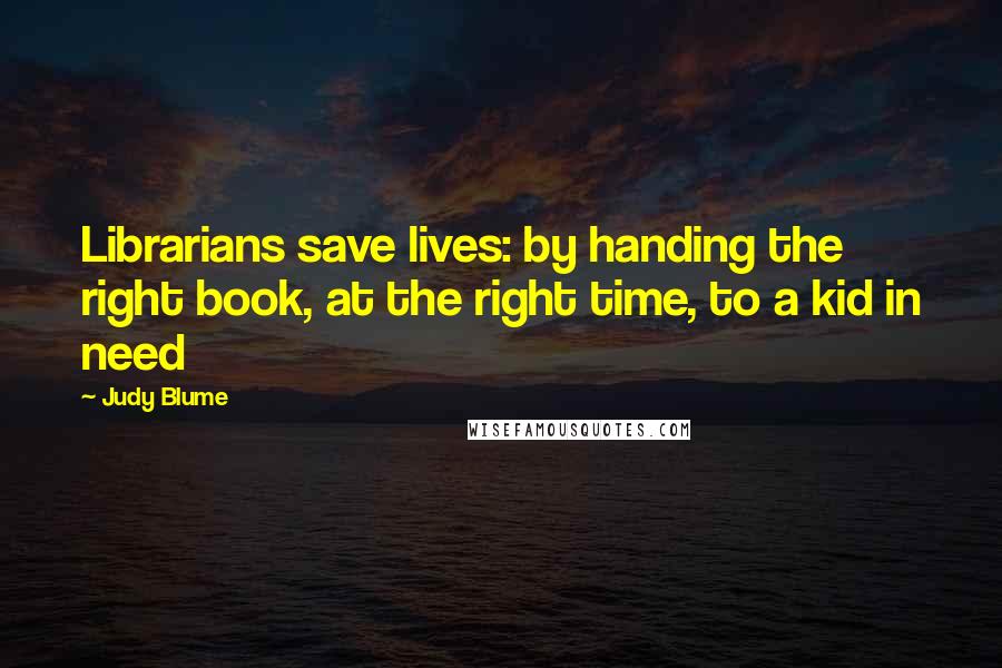 Judy Blume Quotes: Librarians save lives: by handing the right book, at the right time, to a kid in need