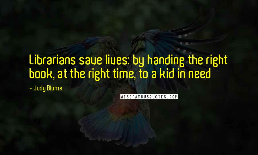 Judy Blume Quotes: Librarians save lives: by handing the right book, at the right time, to a kid in need