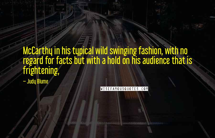 Judy Blume Quotes: McCarthy in his typical wild swinging fashion, with no regard for facts but with a hold on his audience that is frightening,