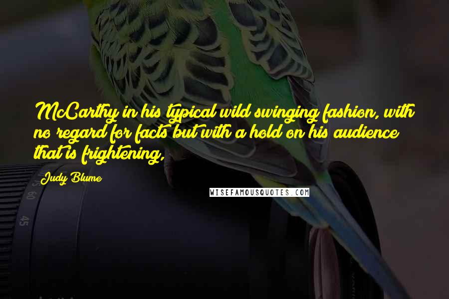 Judy Blume Quotes: McCarthy in his typical wild swinging fashion, with no regard for facts but with a hold on his audience that is frightening,