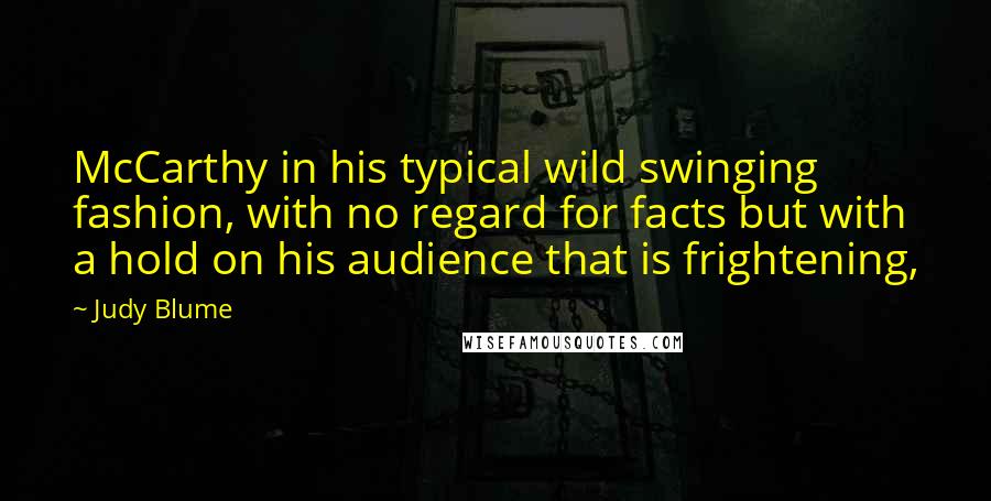 Judy Blume Quotes: McCarthy in his typical wild swinging fashion, with no regard for facts but with a hold on his audience that is frightening,