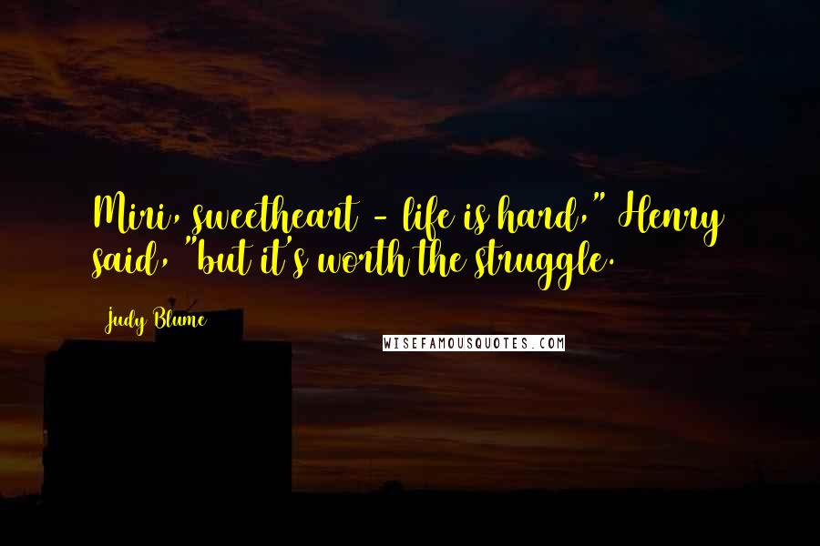 Judy Blume Quotes: Miri, sweetheart - life is hard," Henry said, "but it's worth the struggle.