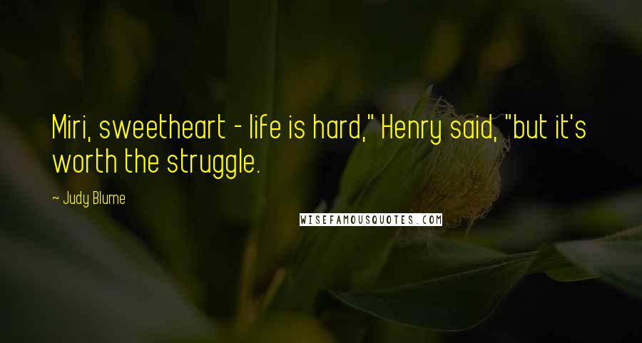 Judy Blume Quotes: Miri, sweetheart - life is hard," Henry said, "but it's worth the struggle.