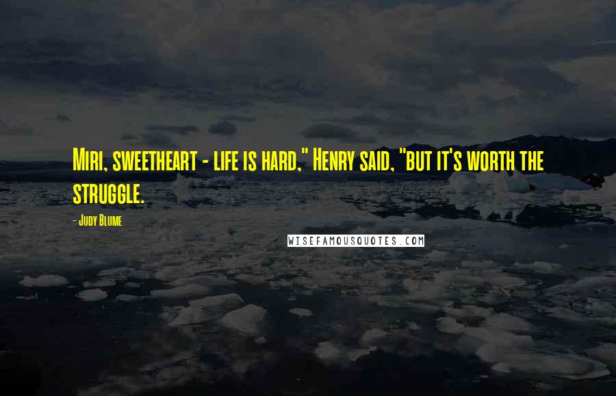 Judy Blume Quotes: Miri, sweetheart - life is hard," Henry said, "but it's worth the struggle.