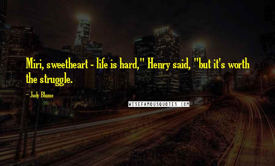 Judy Blume Quotes: Miri, sweetheart - life is hard," Henry said, "but it's worth the struggle.