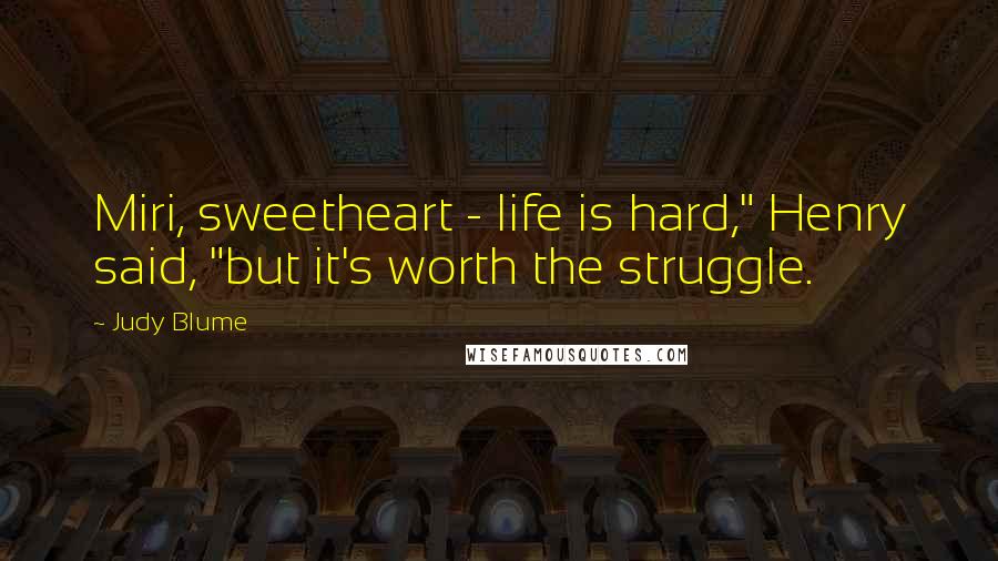 Judy Blume Quotes: Miri, sweetheart - life is hard," Henry said, "but it's worth the struggle.