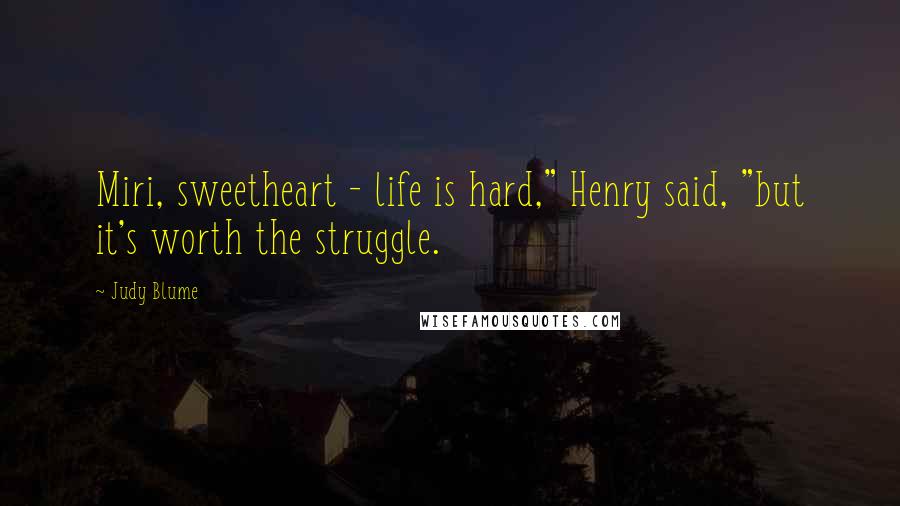Judy Blume Quotes: Miri, sweetheart - life is hard," Henry said, "but it's worth the struggle.
