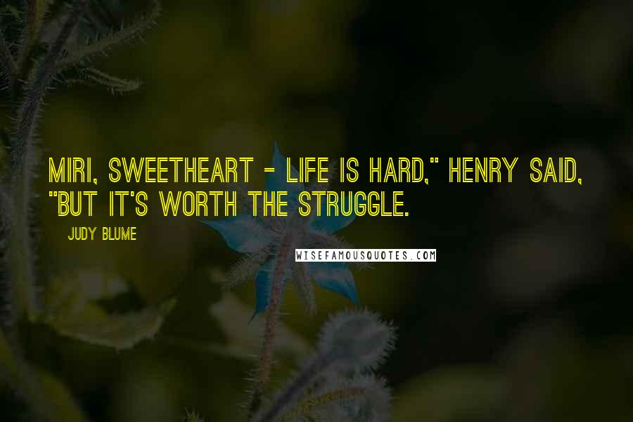 Judy Blume Quotes: Miri, sweetheart - life is hard," Henry said, "but it's worth the struggle.