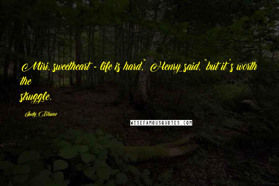 Judy Blume Quotes: Miri, sweetheart - life is hard," Henry said, "but it's worth the struggle.