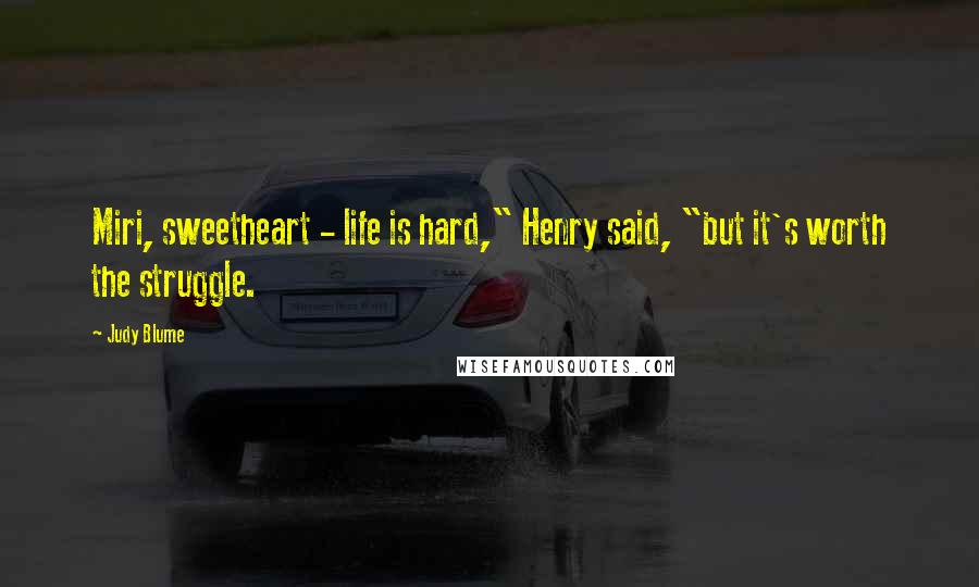 Judy Blume Quotes: Miri, sweetheart - life is hard," Henry said, "but it's worth the struggle.
