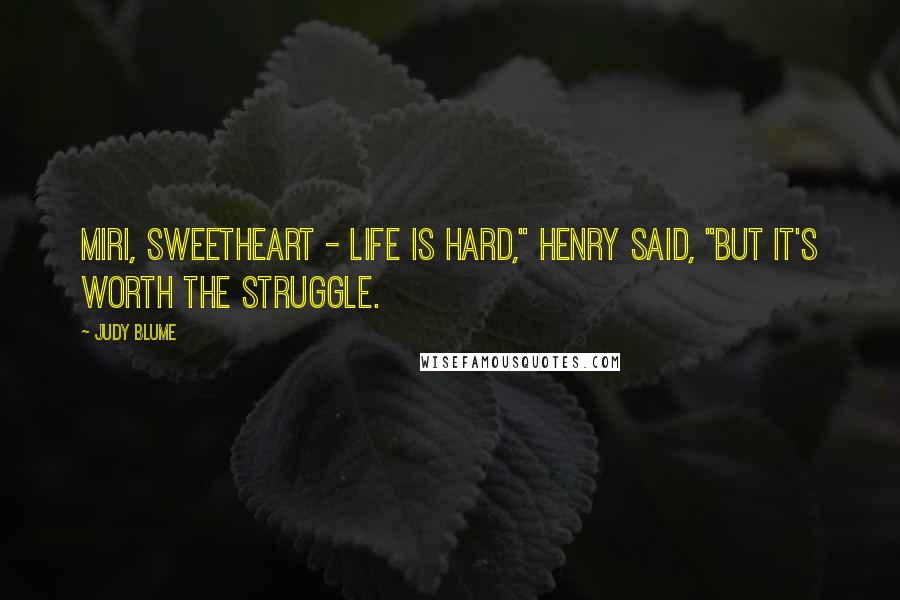 Judy Blume Quotes: Miri, sweetheart - life is hard," Henry said, "but it's worth the struggle.