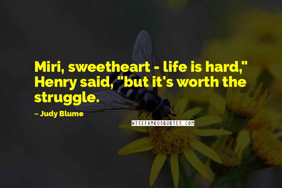 Judy Blume Quotes: Miri, sweetheart - life is hard," Henry said, "but it's worth the struggle.