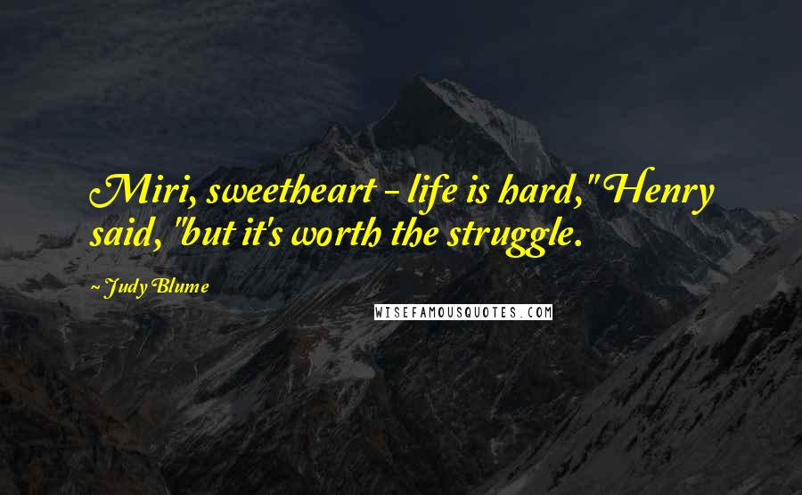 Judy Blume Quotes: Miri, sweetheart - life is hard," Henry said, "but it's worth the struggle.