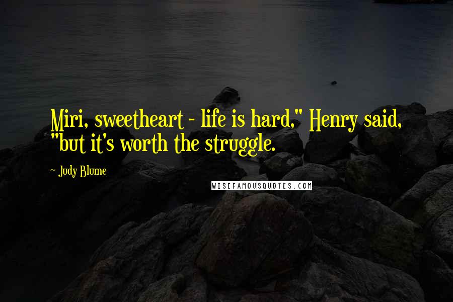 Judy Blume Quotes: Miri, sweetheart - life is hard," Henry said, "but it's worth the struggle.