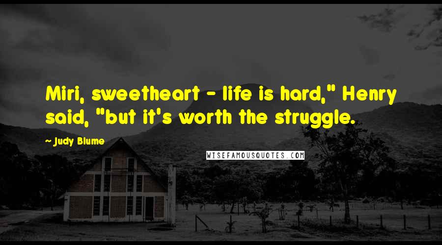 Judy Blume Quotes: Miri, sweetheart - life is hard," Henry said, "but it's worth the struggle.