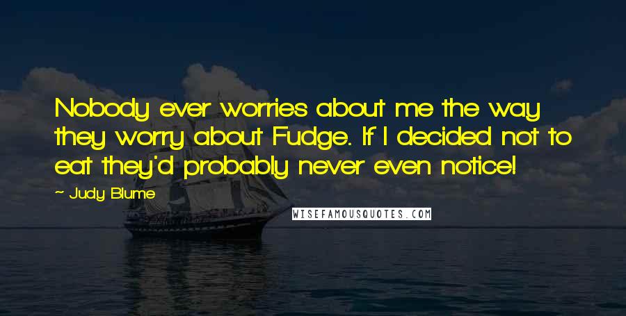 Judy Blume Quotes: Nobody ever worries about me the way they worry about Fudge. If I decided not to eat they'd probably never even notice!