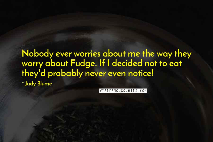 Judy Blume Quotes: Nobody ever worries about me the way they worry about Fudge. If I decided not to eat they'd probably never even notice!