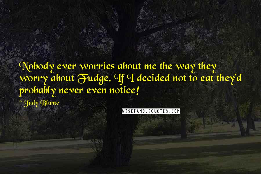Judy Blume Quotes: Nobody ever worries about me the way they worry about Fudge. If I decided not to eat they'd probably never even notice!